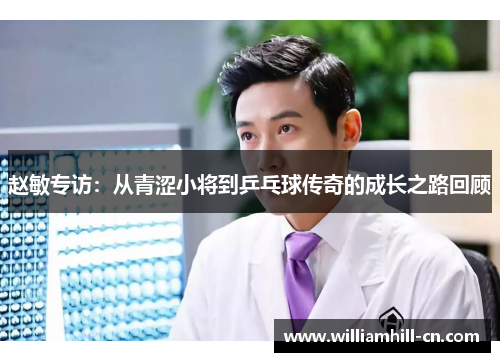 赵敏专访：从青涩小将到乒乓球传奇的成长之路回顾