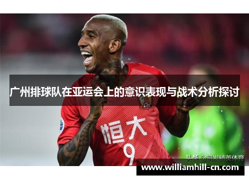 广州排球队在亚运会上的意识表现与战术分析探讨