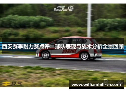 西安赛季耐力赛点评：球队表现与战术分析全景回顾