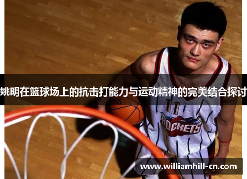 姚明在篮球场上的抗击打能力与运动精神的完美结合探讨