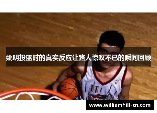 姚明投篮时的真实反应让路人惊叹不已的瞬间回顾