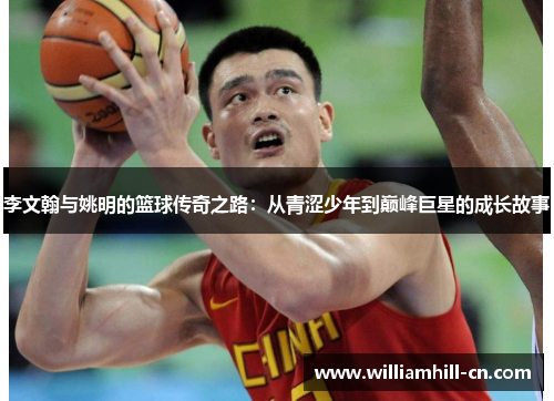 李文翰与姚明的篮球传奇之路：从青涩少年到巅峰巨星的成长故事