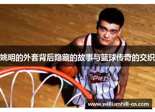 姚明的外套背后隐藏的故事与篮球传奇的交织