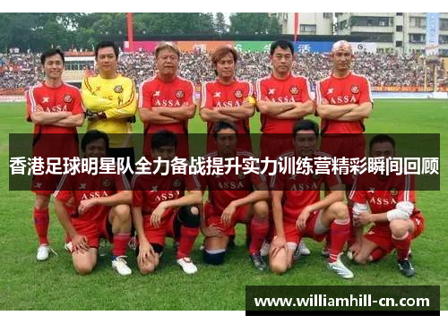 香港足球明星队全力备战提升实力训练营精彩瞬间回顾