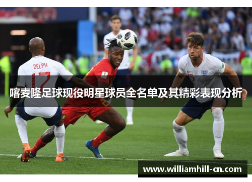 喀麦隆足球现役明星球员全名单及其精彩表现分析