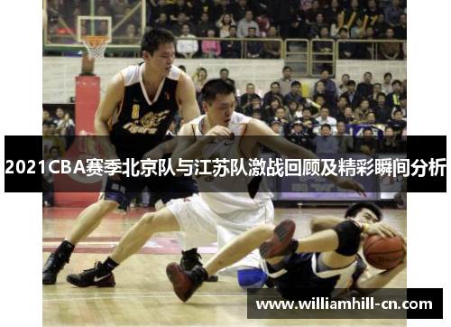 2021CBA赛季北京队与江苏队激战回顾及精彩瞬间分析